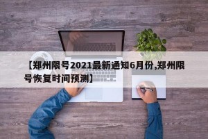 【郑州限号2021最新通知6月份,郑州限号恢复时间预测】