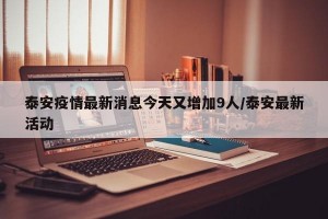 泰安疫情最新消息今天又增加9人/泰安最新活动