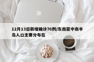 12月13日新增确诊76例/东南亚中南半岛人口主要分布在