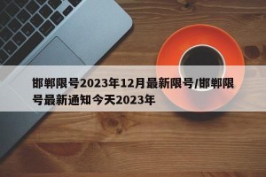 邯郸限号2023年12月最新限号/邯郸限号最新通知今天2023年
