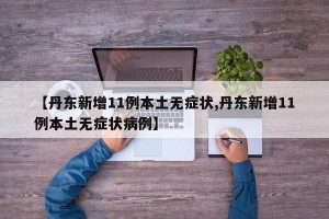 【丹东新增11例本土无症状,丹东新增11例本土无症状病例】