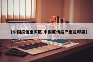 【中国疫情重灾区,中国疫情最严重是哪里】