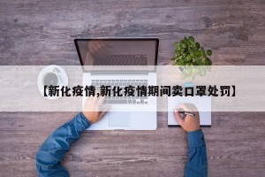 【新化疫情,新化疫情期间卖口罩处罚】