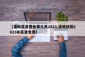 【清明高速费免费几天2023,清明放假2023年高速免费】