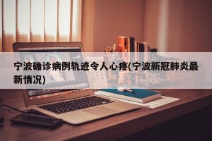 宁波确诊病例轨迹令人心疼(宁波新冠肺炎最新情况)