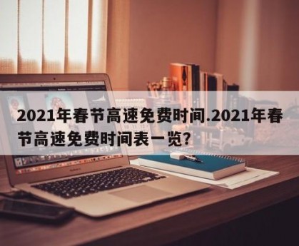 2021年春节高速免费时间.2021年春节高速免费时间表一览？
