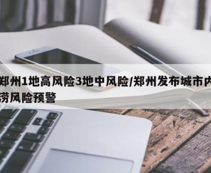 郑州1地高风险3地中风险/郑州发布城市内涝风险预警