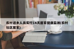 农村返乡人员实行14天居家健康监测(农村社区居家)
