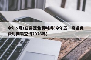 今年5月1日高速免费时间(今年五一高速免费时间表查询2026年)