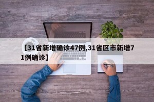 【31省新增确诊47例,31省区市新增71例确诊】