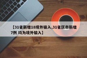 【31省新增18境外输入,31省区市新增7例 均为境外输入】