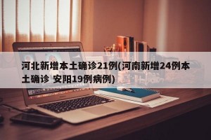 河北新增本土确诊21例(河南新增24例本土确诊 安阳19例病例)