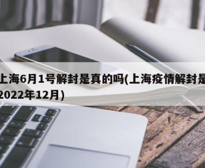上海6月1号解封是真的吗(上海疫情解封是2022年12月)