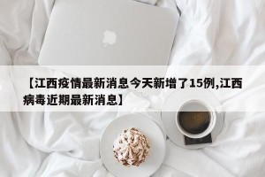 【江西疫情最新消息今天新增了15例,江西病毒近期最新消息】