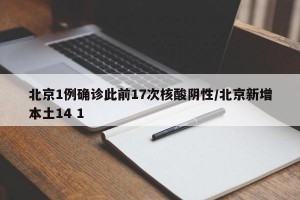 北京1例确诊此前17次核酸阴性/北京新增本土14 1