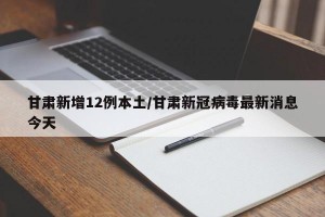 甘肃新增12例本土/甘肃新冠病毒最新消息今天