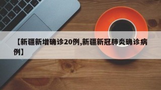 【新疆新增确诊20例,新疆新冠肺炎确诊病例】