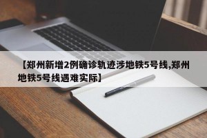【郑州新增2例确诊轨迹涉地铁5号线,郑州地铁5号线遇难实际】