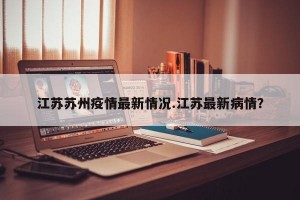 江苏苏州疫情最新情况.江苏最新病情？