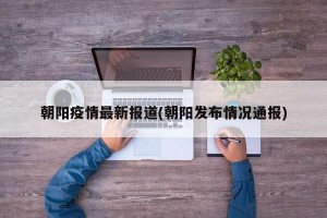 朝阳疫情最新报道(朝阳发布情况通报)