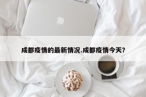 成都疫情的最新情况.成都疫情今天？
