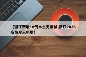 【浙江新增16例本土无症状,浙江2026疫情今天新增】