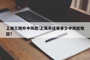 上海三地升中风险.上海市还有多少中风险地区？