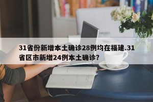 31省份新增本土确诊28例均在福建.31省区市新增24例本土确诊？