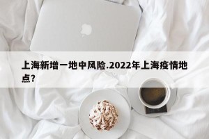 上海新增一地中风险.2022年上海疫情地点？