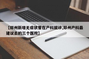 【郑州新增无症状曾在产科就诊,郑州产科最建议去的三个医院】