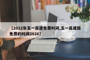 【2022年五一高速免费时间,五一高速路免费的时间2026】
