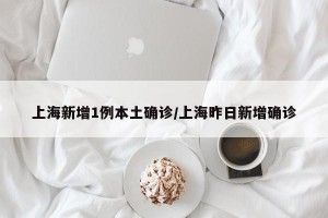 上海新增1例本土确诊/上海昨日新增确诊