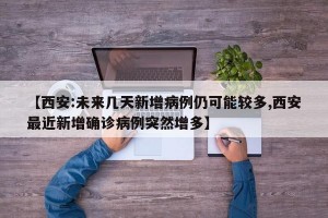 【西安:未来几天新增病例仍可能较多,西安最近新增确诊病例突然增多】