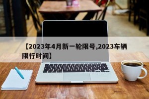 【2023年4月新一轮限号,2023车辆限行时间】