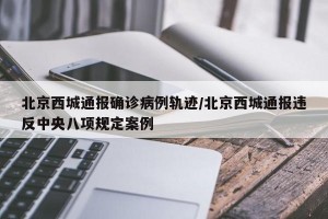 北京西城通报确诊病例轨迹/北京西城通报违反中央八项规定案例