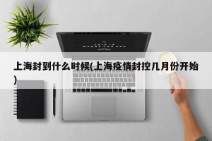 上海封到什么时候(上海疫情封控几月份开始)