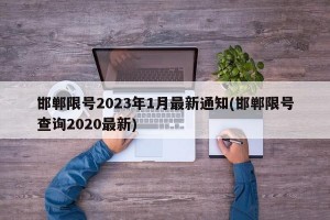 邯郸限号2023年1月最新通知(邯郸限号查询2020最新)