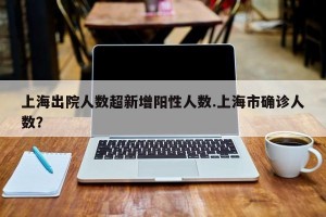 上海出院人数超新增阳性人数.上海市确诊人数？