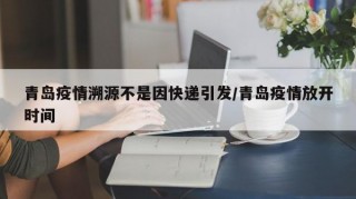 青岛疫情溯源不是因快递引发/青岛疫情放开时间