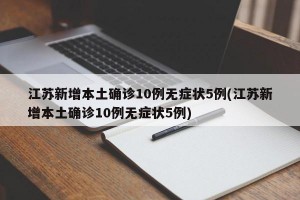 江苏新增本土确诊10例无症状5例(江苏新增本土确诊10例无症状5例)
