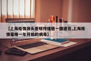 【上海疫情源头查明传播链一图速览,上海疫情是哪一年开始的病毒】