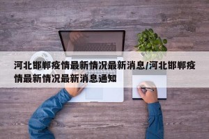 河北邯郸疫情最新情况最新消息/河北邯郸疫情最新情况最新消息通知