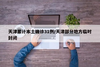 天津累计本土确诊31例/天津部分地方临时封闭