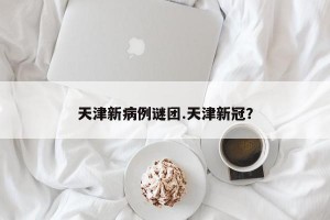 天津新病例谜团.天津新冠？