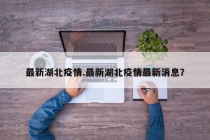 最新湖北疫情.最新湖北疫情最新消息？