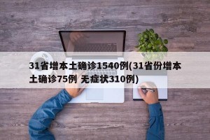 31省增本土确诊1540例(31省份增本土确诊75例 无症状310例)