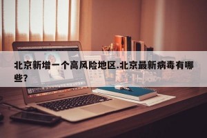 北京新增一个高风险地区.北京最新病毒有哪些？