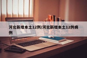 河北新增本土12例/河北新增本土12例病例