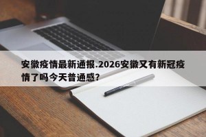 安徽疫情最新通报.2026安徽又有新冠疫情了吗今天普通感？