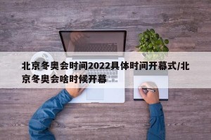 北京冬奥会时间2022具体时间开幕式/北京冬奥会啥时候开幕